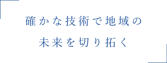 確かな技術で地域の未来を切り拓く